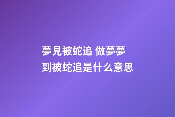 夢見被蛇追 做夢夢到被蛇追是什么意思